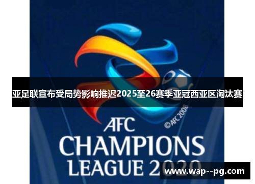 亚足联宣布受局势影响推迟2025至26赛季亚冠西亚区淘汰赛