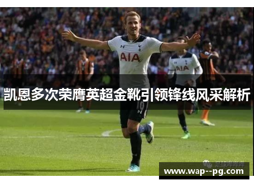 凯恩多次荣膺英超金靴引领锋线风采解析 凯恩多次荣膺英超金靴引领锋线风采解析