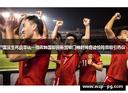 国足生死战零比一惜败韩国却因新加坡门神封神奇迹惊险晋级引热议