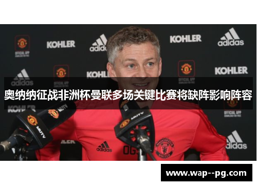 奥纳纳征战非洲杯曼联多场关键比赛将缺阵影响阵容