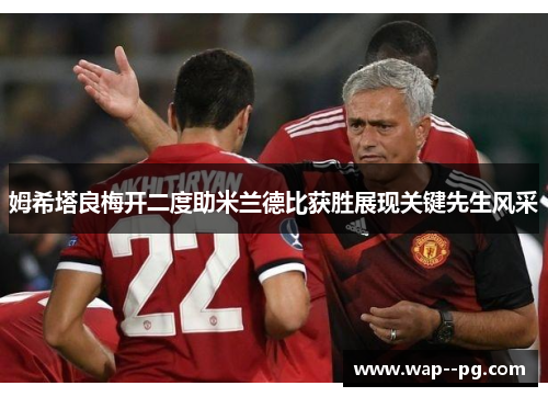 姆希塔良梅开二度助米兰德比获胜展现关键先生风采