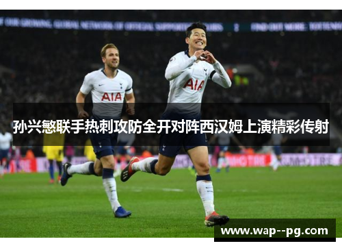 孙兴慜联手热刺攻防全开对阵西汉姆上演精彩传射 孙兴慜联手热刺攻防全开对阵西汉姆上演精彩传射