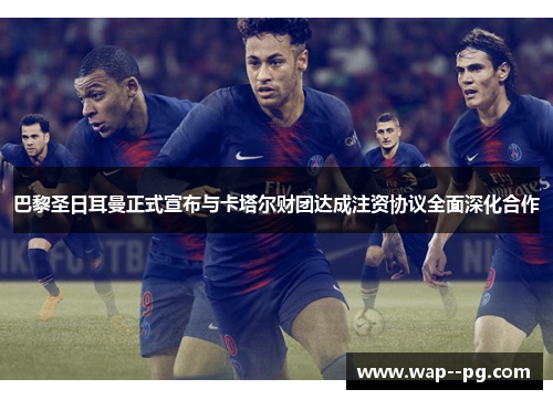 巴黎圣日耳曼正式宣布与卡塔尔财团达成注资协议全面深化合作