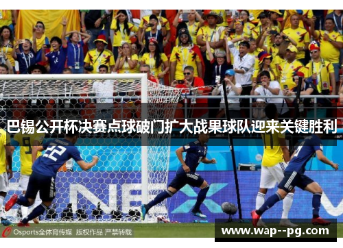 巴锡公开杯决赛点球破门扩大战果球队迎来关键胜利