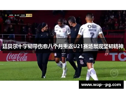 廷贝尔十字韧带伤愈八个月重返U21赛场展现坚韧精神