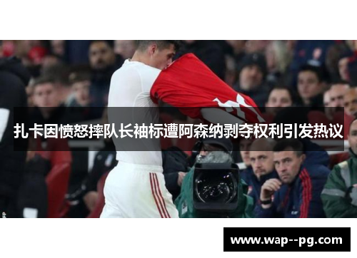 扎卡因愤怒摔队长袖标遭阿森纳剥夺权利引发热议 扎卡因愤怒摔队长袖标遭阿森纳剥夺权利引发热议