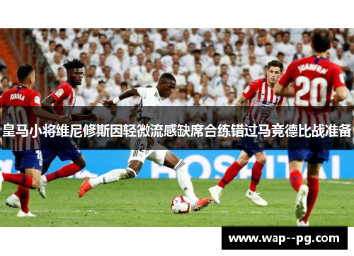 皇马小将维尼修斯因轻微流感缺席合练错过马竞德比战准备