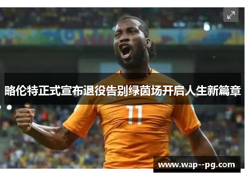 略伦特正式宣布退役告别绿茵场开启人生新篇章