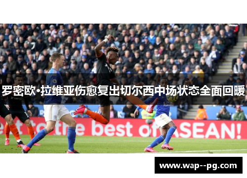 罗密欧·拉维亚伤愈复出切尔西中场状态全面回暖 罗密欧·拉维亚伤愈复出切尔西中场状态全面回暖