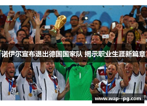 诺伊尔宣布退出德国国家队 揭示职业生涯新篇章