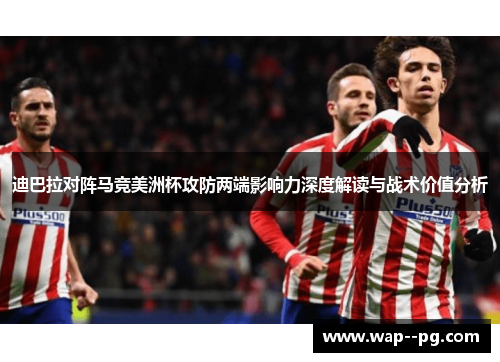 迪巴拉对阵马竞美洲杯攻防两端影响力深度解读与战术价值分析