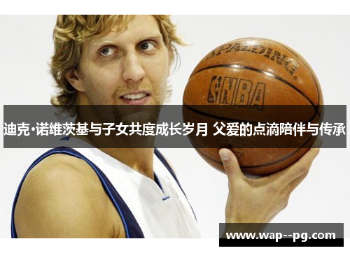 迪克·诺维茨基与子女共度成长岁月 父爱的点滴陪伴与传承