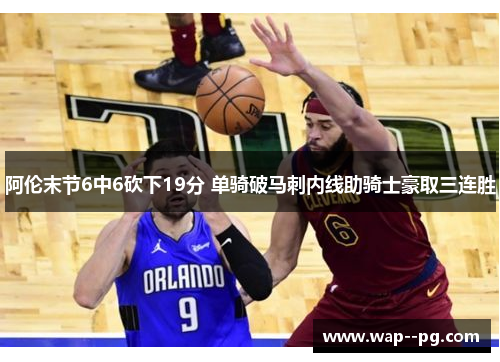 阿伦末节6中6砍下19分 单骑破马刺内线助骑士豪取三连胜