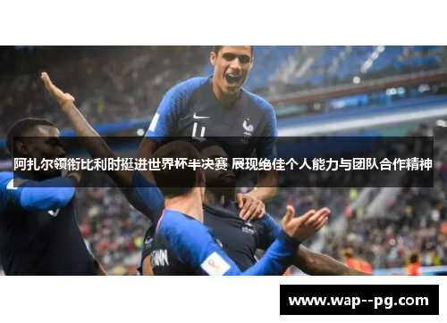阿扎尔领衔比利时挺进世界杯半决赛 展现绝佳个人能力与团队合作精神