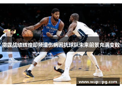 雷霆战绩辉煌却频遭伤病困扰球队未来前景充满变数