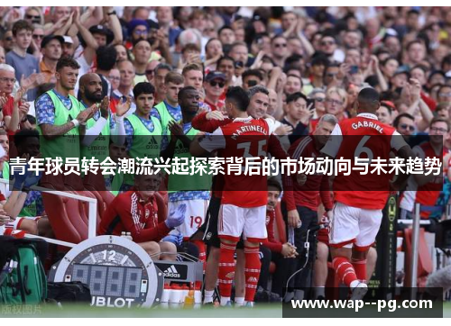 青年球员转会潮流兴起探索背后的市场动向与未来趋势
