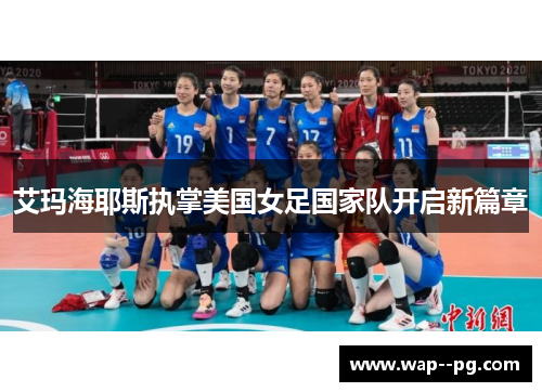 艾玛海耶斯执掌美国女足国家队开启新篇章 艾玛海耶斯执掌美国女足国家队开启新篇章
