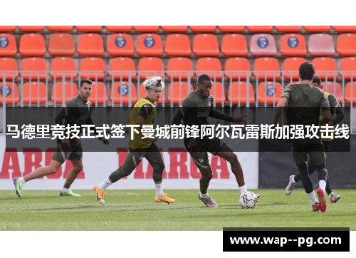 马德里竞技正式签下曼城前锋阿尔瓦雷斯加强攻击线