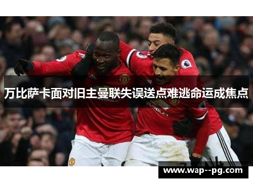 万比萨卡面对旧主曼联失误送点难逃命运成焦点 万比萨卡面对旧主曼联失误送点难逃命运成焦点