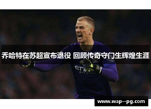 乔哈特在苏超宣布退役 回顾传奇守门生辉煌生涯 乔哈特在苏超宣布退役 回顾传奇守门生辉煌生涯