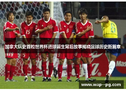 加拿大队史首粒世界杯进球诞生背后故事揭晓足球历史新篇章