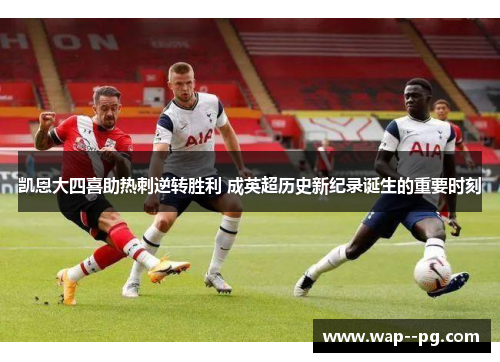 凯恩大四喜助热刺逆转胜利 成英超历史新纪录诞生的重要时刻