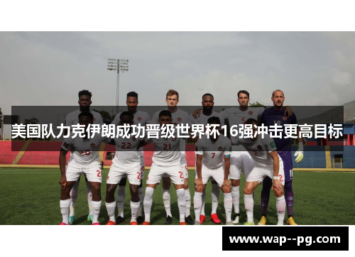 美国队力克伊朗成功晋级世界杯16强冲击更高目标