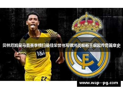 贝林厄姆皇马首赛季横扫最佳荣誉书写银河战舰新王崛起传奇篇章史 贝林厄姆皇马首赛季横扫最佳荣誉书写银河战舰新王崛起传奇篇章史