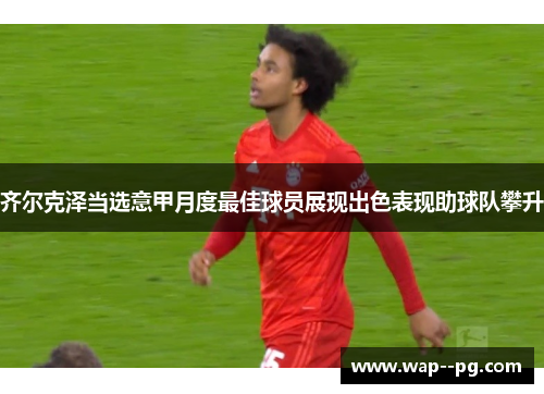 齐尔克泽当选意甲月度最佳球员展现出色表现助球队攀升