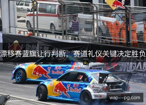 漂移赛蓝旗让行判断,赛道礼仪关键决定胜负