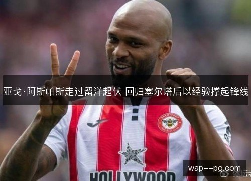 亚戈·阿斯帕斯走过留洋起伏 回归塞尔塔后以经验撑起锋线 亚戈·阿斯帕斯走过留洋起伏 回归塞尔塔后以经验撑起锋线